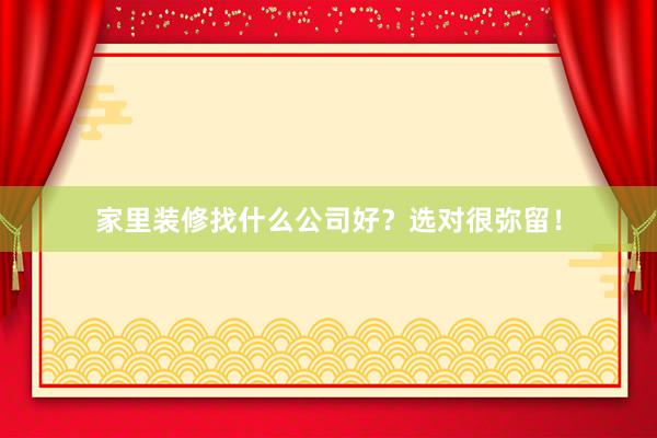 家里装修找什么公司好？选对很弥留！