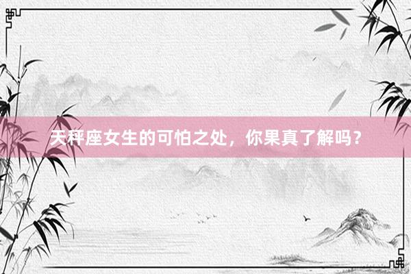 天秤座女生的可怕之处，你果真了解吗？